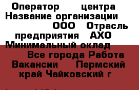 Оператор Call-центра › Название организации ­ Call-Telecom, ООО › Отрасль предприятия ­ АХО › Минимальный оклад ­ 45 000 - Все города Работа » Вакансии   . Пермский край,Чайковский г.